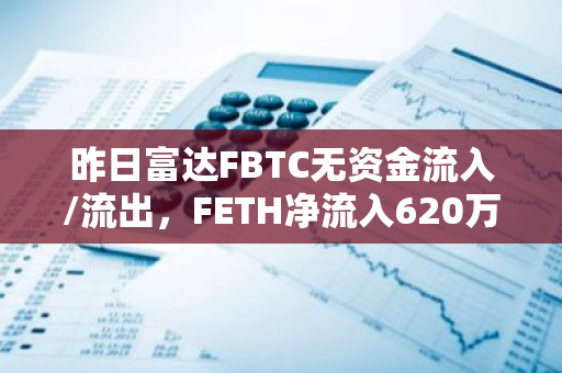 昨日富达FBTC无资金流入/流出，FETH净流入620万美元