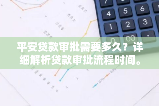 平安贷款审批需要多久？详细解析贷款审批流程时间。