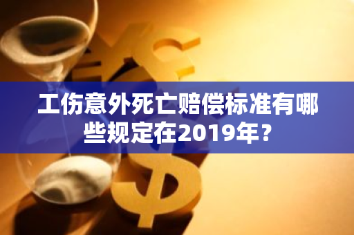 工伤意外死亡赔偿标准有哪些规定在2019年？