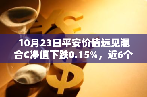 10月23日平安价值远见混合C净值下跌0.15%，近6个月累计上涨16.51%