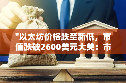 "以太坊价格跌至新低，市值跌破2600美元大关：市场动态与影响分析"