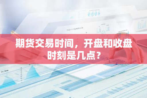 期货交易时间，开盘和收盘时刻是几点？