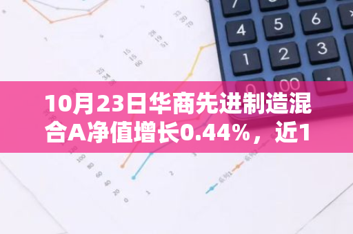 10月23日华商先进制造混合A净值增长0.44%，近1个月累计上涨17.83%