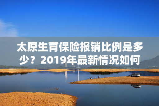 太原生育保险报销比例是多少？2019年最新情况如何？