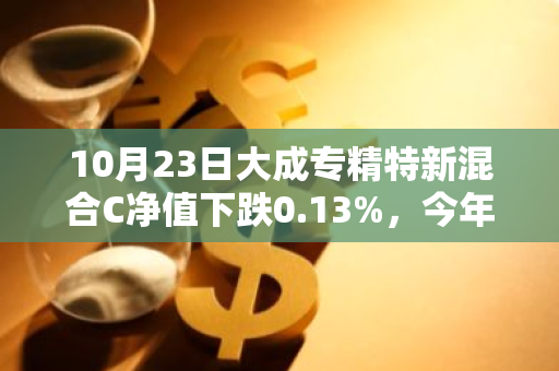 10月23日大成专精特新混合C净值下跌0.13%，今年来累计下跌7.2%