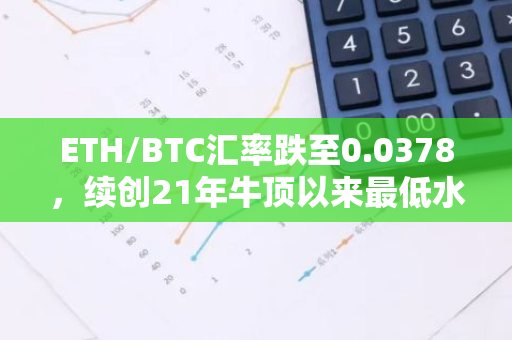 ETH/BTC汇率跌至0.0378，续创21年牛顶以来最低水平