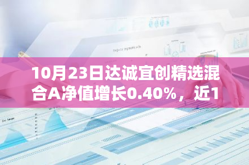 10月23日达诚宜创精选混合A净值增长0.40%，近1个月累计上涨11.39%