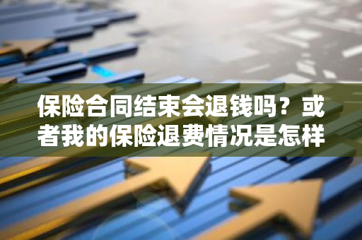 保险合同结束会退钱吗？或者我的保险退费情况是怎样的？