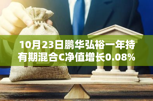 10月23日鹏华弘裕一年持有期混合C净值增长0.08%，近1个月累计上涨5.31%