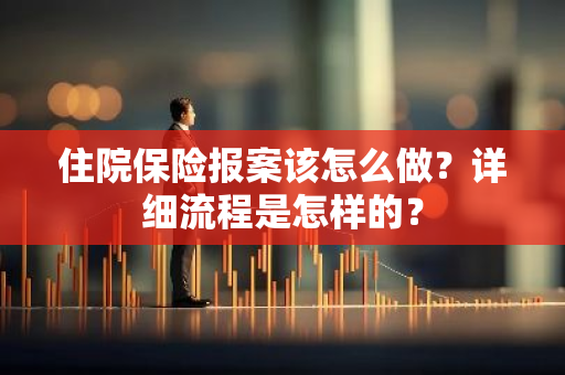 住院保险报案该怎么做？详细流程是怎样的？