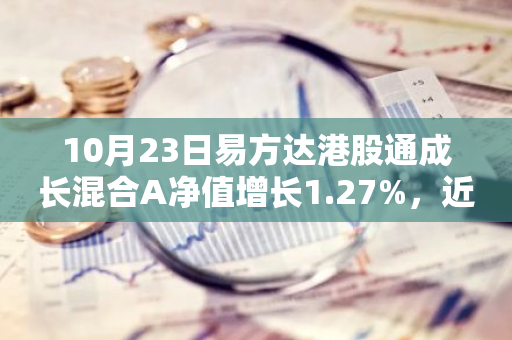 10月23日易方达港股通成长混合A净值增长1.27%，近1个月累计上涨16.79%