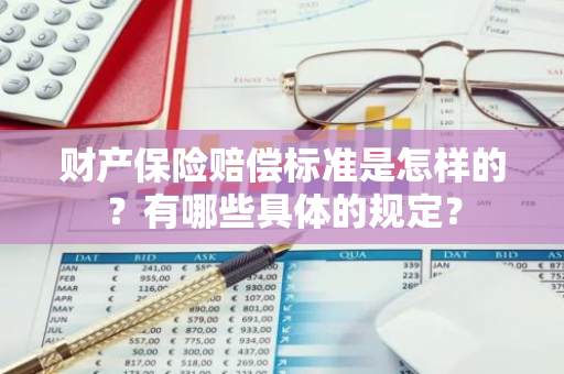 财产保险赔偿标准是怎样的？有哪些具体的规定？