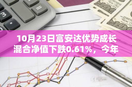 10月23日富安达优势成长混合净值下跌0.61%，今年来累计上涨11.31%