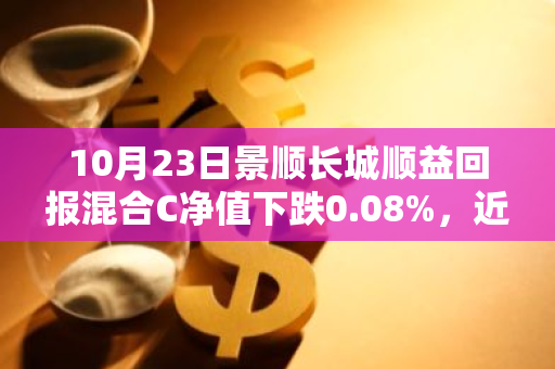 10月23日景顺长城顺益回报混合C净值下跌0.08%，近3个月累计上涨0.99%