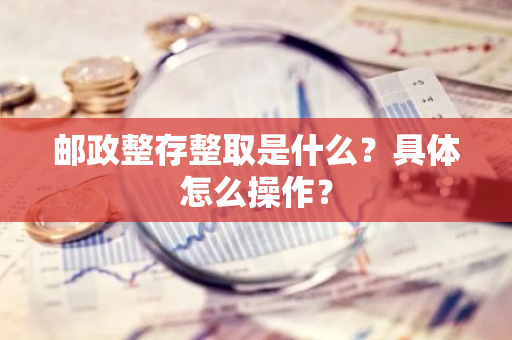 邮政整存整取是什么？具体怎么操作？