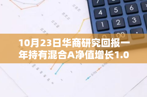 10月23日华商研究回报一年持有混合A净值增长1.08%，近1个月累计上涨30.76%