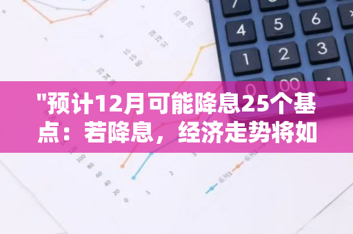 "预计12月可能降息25个基点：若降息，经济走势将如何变化？"