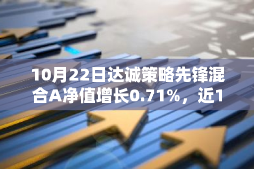 10月22日达诚策略先锋混合A净值增长0.71%，近1个月累计上涨11.19%