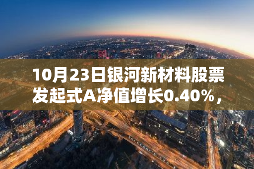 10月23日银河新材料股票发起式A净值增长0.40%，近1个月累计上涨29.46%