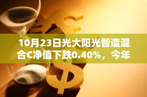 10月23日光大阳光智造混合C净值下跌0.40%，今年来累计下跌4.78%