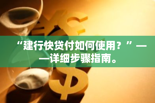 “建行快贷付如何使用？”——详细步骤指南。