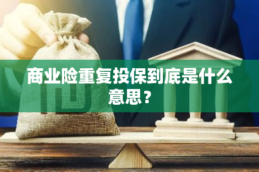 商业险重复投保到底是什么意思？