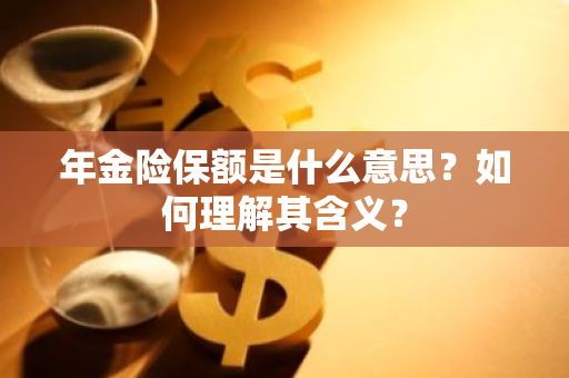 年金险保额是什么意思？如何理解其含义？