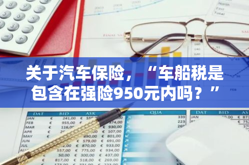 关于汽车保险，“车船税是包含在强险950元内吗？”这样的疑问你清楚吗？