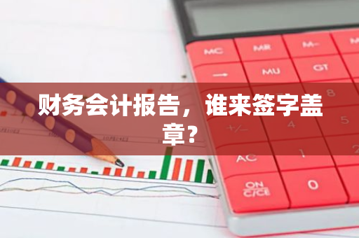 财务会计报告，谁来签字盖章？