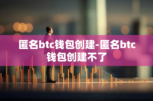 匿名btc钱包创建-匿名btc钱包创建不了