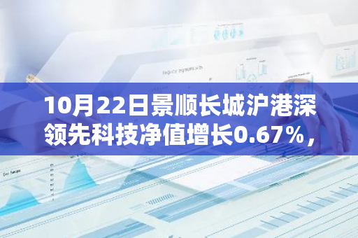 10月22日景顺长城沪港深领先科技净值增长0.67%，近6个月累计上涨21.21%