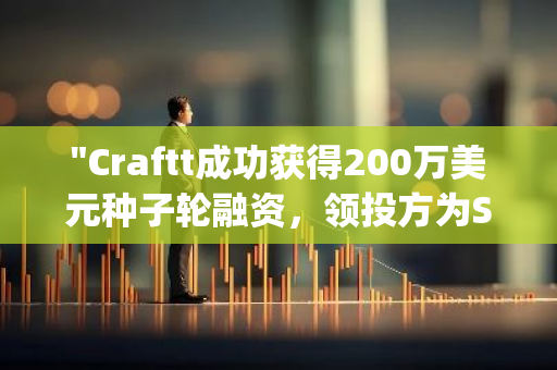 "Craftt成功获得200万美元种子轮融资，领投方为Superscrypt，开启新一轮创新之旅"