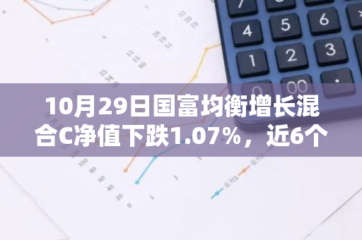 10月29日国富均衡增长混合C净值下跌1.07%，近6个月累计下跌0.02%