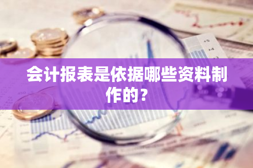 会计报表是依据哪些资料制作的？