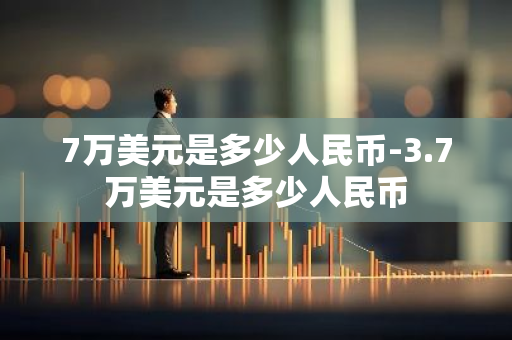 7万美元是多少人民币-3.7万美元是多少人民币