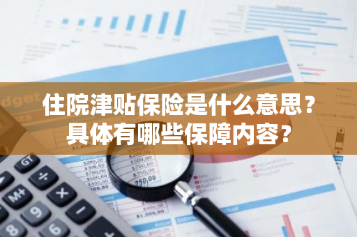 住院津贴保险是什么意思？具体有哪些保障内容？