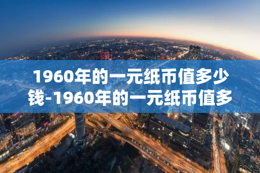 1960年的一元纸币值多少钱-1960年的一元纸币值多少钱一张