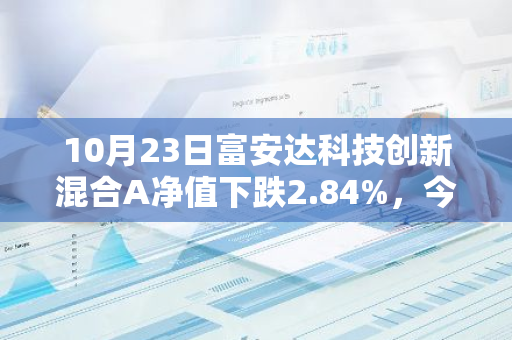 10月23日富安达科技创新混合A净值下跌2.84%，今年来累计上涨11.09%