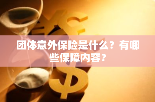 团体意外保险是什么？有哪些保障内容？