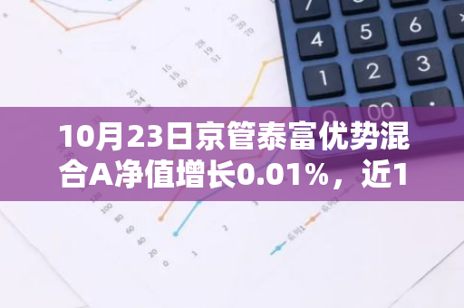 10月23日京管泰富优势混合A净值增长0.01%，近1个月累计上涨17.81%