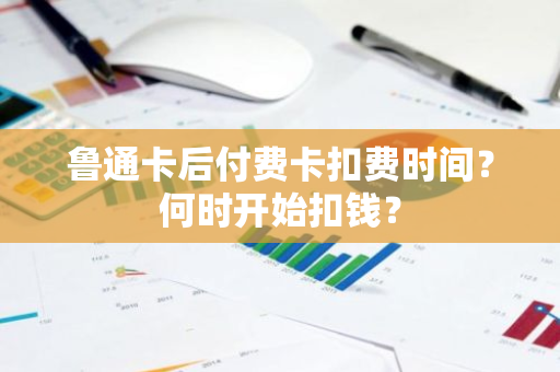 鲁通卡后付费卡扣费时间？何时开始扣钱？