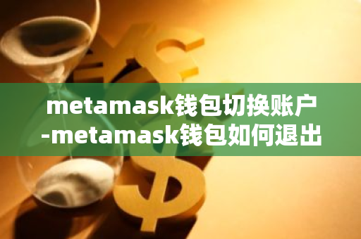 metamask钱包切换账户-metamask钱包如何退出