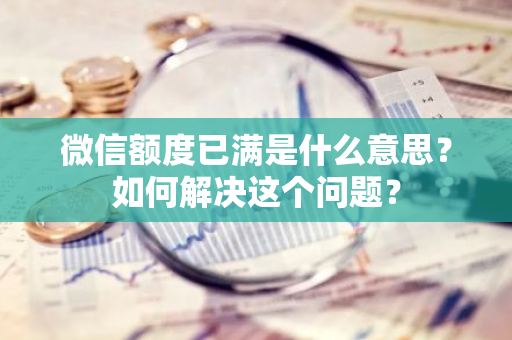 微信额度已满是什么意思？如何解决这个问题？