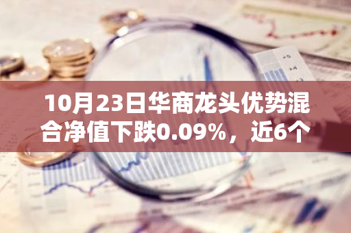 10月23日华商龙头优势混合净值下跌0.09%，近6个月累计上涨1.13%