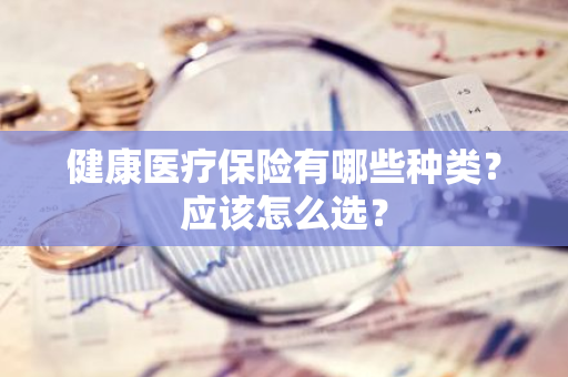 健康医疗保险有哪些种类？应该怎么选？