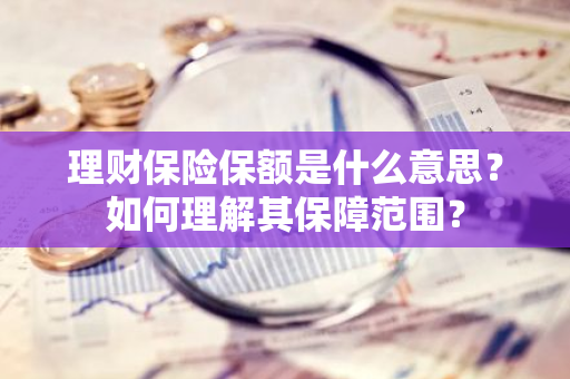 理财保险保额是什么意思？如何理解其保障范围？