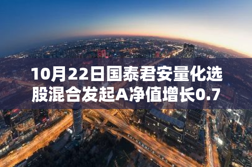 10月22日国泰君安量化选股混合发起A净值增长0.75%，近1个月累计上涨21.73%