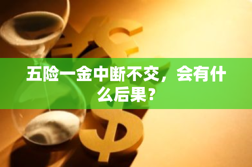 五险一金中断不交，会有什么后果？