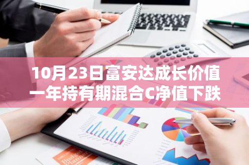 10月23日富安达成长价值一年持有期混合C净值下跌0.09%，今年来累计下跌10.55%