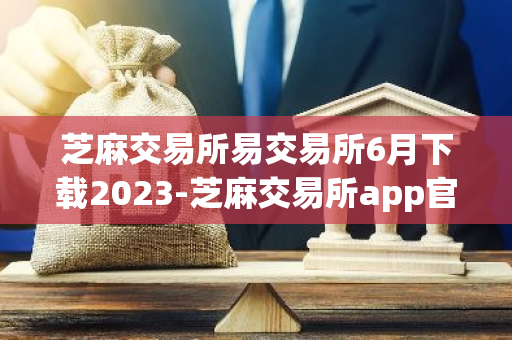 芝麻交易所易交易所6月下载2023-芝麻交易所app官网下载直达地址v6.1.1